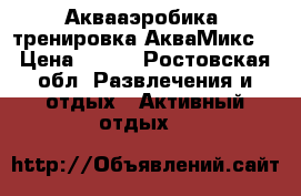 Аквааэробика (тренировка АкваМикс) › Цена ­ 500 - Ростовская обл. Развлечения и отдых » Активный отдых   